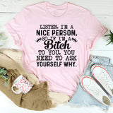 Listen, I’m a Nice Person So If I’m a Bitch to You, You Need to Ask Yourself Why T-Shirt