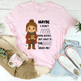 Maybe I Don’t Need More Books But What If the Books Need Me T-Shirt