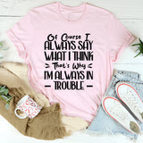Of Course I Always Say What I Think. That’s Why I’m Always In Trouble T-Shirt