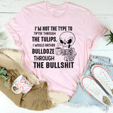 I’m Not the Type to Tiptoe Through the Tulips I’d Rather Bulldozer Through the Bullshit T-Shirt
