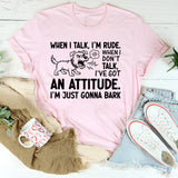 When I Talk, I’m Rude. When I Don’t Talk, I’ve Got an Attitude. I’m Just Gonna Bark T-Shirt