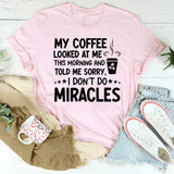 My Coffee Looked at Me This Morning and Told Me ‘Sorry, I Don’t Do Miracles T-Shirt