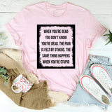 When You’re Dead You Don’t Know You’re Dead The Pain Is Felt by Others. The Same Thing Happens When You’re Stupid T-Shirt