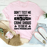 Don’t Test Me, I Watch Enough Crime Shows To Solve Any Problem T-Shirt