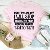 Don’t Piss Me Off, I Will Stop Taking My Pills. Nobody Wants That, Do They T-Shirt