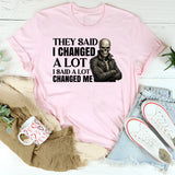 They Said I Changed a Lot I Said a Lot Changed Me T-Shirt