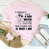 I Thought I Was in a Bad Mood But It’s Been a Few Years Now, I Guess This Is Who I Am T-Shirt