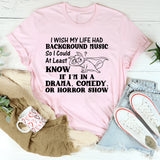 I Wish My Life Had Background Music So I’d At Least Know If I’m in a Drama, Comedy, or Horror Show T-Shirt