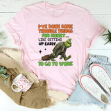 I’ve Done Some Terrible Things for Money Like Getting Up Early to Go to Work T-Shirt