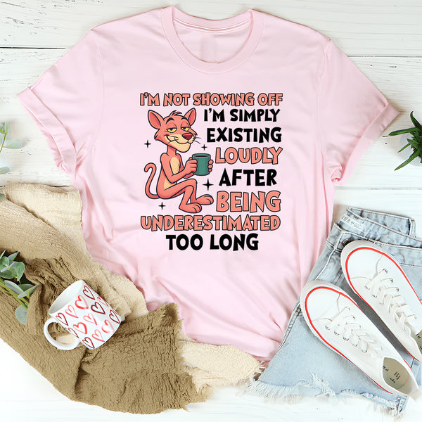 I’m Not Showing Off I’m Simply Existing Loudly After Being Underestimated Too Long T-Shirt