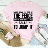 Don’t Judge My Side Of The Fence Until You’ve Got The Balls To Jump It T-Shirt