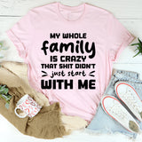 My Whole Family Is Crazy. That Sh*t Didn’t Just Start With Me T-Shirt