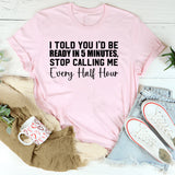 I Told You I’d Be Ready in 5 Minutes Stop Calling Me Every Half Hour T-Shirt