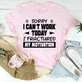 Sorry, I Can’t Work Today, I Fractured My Motivation T-Shirt