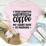 I Tried Starting My Day Without Coffee My Court Date Is Pending T-Shirt