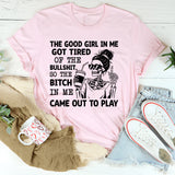 The Good Girl in Me Got Tired of the Bullshit, So the Bitch in Me Came Out to Play T-Shirt