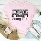 Sometimes I Pretend to Be Normal, But It Gets Boring So I Go Back to Being Me T-Shirt