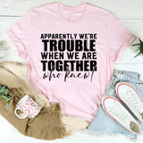 Apparently We’re Trouble When We’re Together Who Knew T-Shirt
