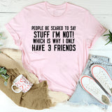 People Be Scared to Say Stuff I’m Not! Which Is Why I Only Have 3 Friends T-Shirt