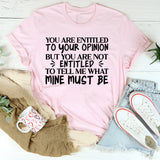 You Are Entitled to Your Opinion, But You Are Not Entitled to Tell Me What Mine Must Be T-Shirt