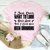 I Just Don’t Want To Look Back And Think I Could Have Been Drinking T-Shirt