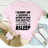 I Always Say ‘Morning’ Instead Of ‘Good Morning’ If It Were Good, I’d Still Be Asleep T-Shirt