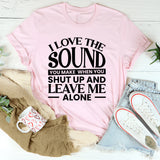 I Love the Sound You Make When You Shut Up and Leave Me Alone T-Shirt