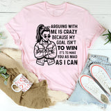 Arguing With Me Is Crazy Because My Goal Isn’t to Win It’s to Make You as Mad as I Can T-Shirt