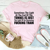 Sometimes the Light at the End of the Tunnel Is Just the Light of an Oncoming Fucking Train T-Shirt