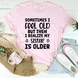 Sometimes I Feel Old But Then I Realize My Sister Is Older T-Shirt