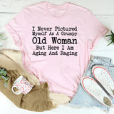 I Never Pictured Myself As A Grumpy Old Woman But Here I Am Aging And Raging T-Shirt
