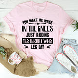 You Make Me Weak In The Knees Just Kidding, Yesterday Was Leg Day T-Shirt