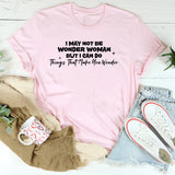 I May Not Be Wonder Woman, But I Can Do Things That Make You Wonder T-Shirt