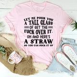 LET ME POUR YOU A TALL GLASS OF GET THE FUCK OVER IT. OH AND HERE’S A STRAW SO YOU CAN SUCK IT UP T-Shirt