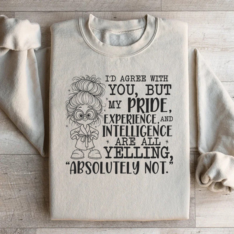 I’d Agree With You, But My Pride, Experience, and Intelligence Are All Yelling ‘Absolutely Not Sweatshirt