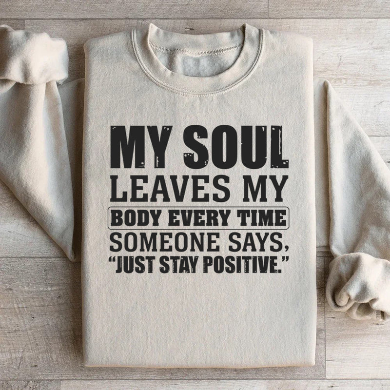 My Soul Leaves My Body Every Time Someone Says, ‘Just Stay Positive Sweatshirt