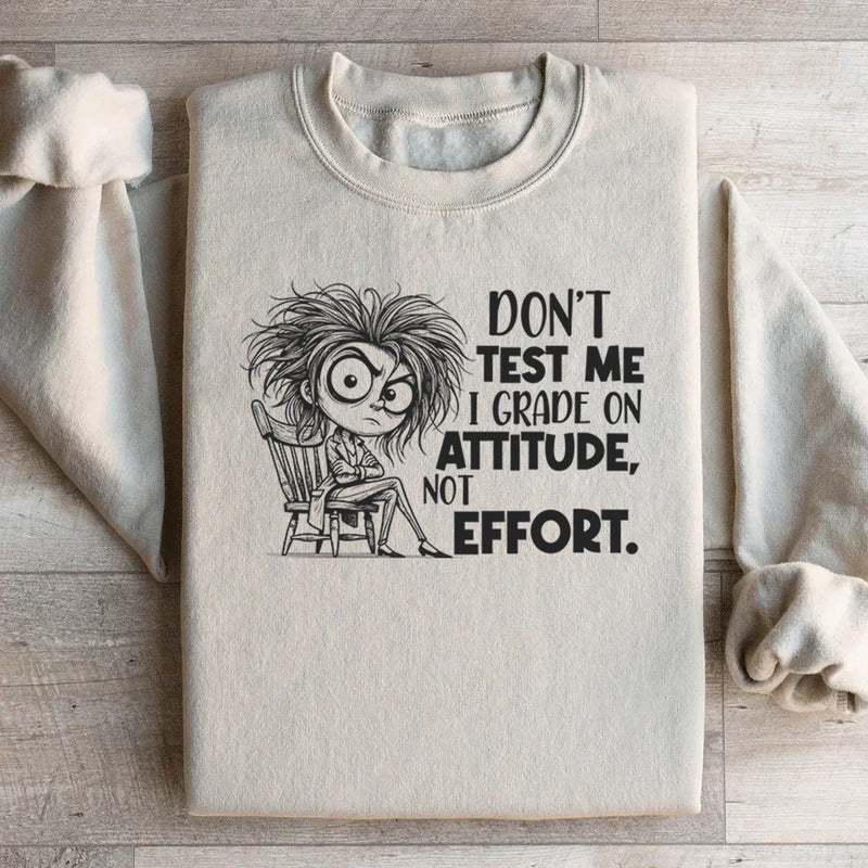 Don’t Test Me, I Grade on Attitude, Not Effort Sweatshirt