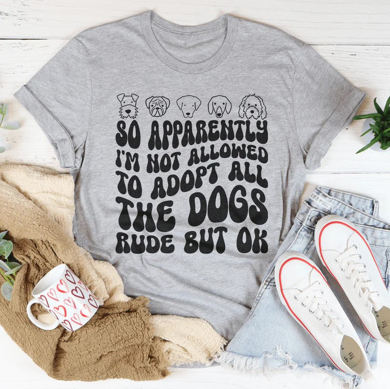 So Apparently I'm Not Allowed To Adopt All The Dogs Rude But OK T-Shirt