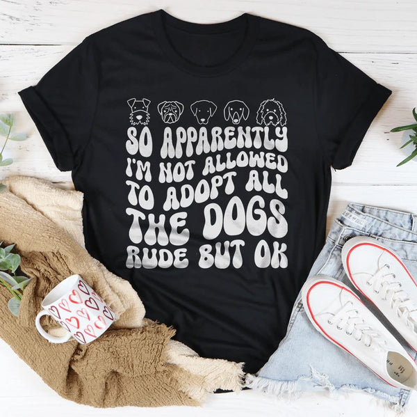 So Apparently I'm Not Allowed To Adopt All The Dogs Rude But OK T-Shirt