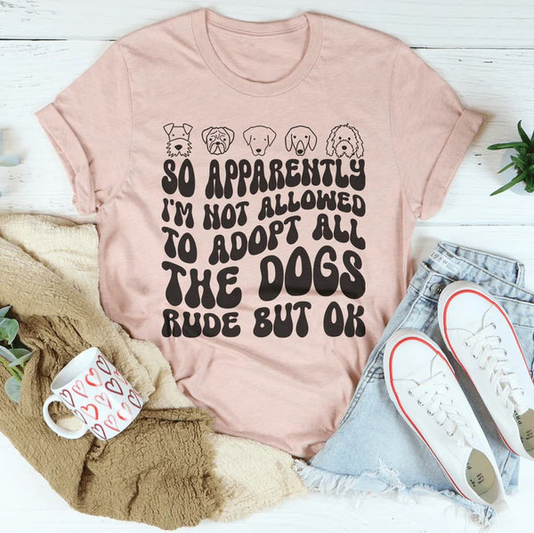 So Apparently I'm Not Allowed To Adopt All The Dogs Rude But OK T-Shirt