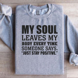 My Soul Leaves My Body Every Time Someone Says, ‘Just Stay Positive Sweatshirt
