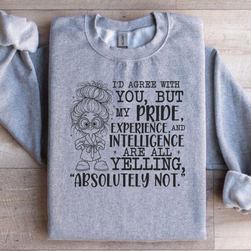 I’d Agree With You, But My Pride, Experience, and Intelligence Are All Yelling ‘Absolutely Not Sweatshirt