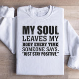 My Soul Leaves My Body Every Time Someone Says, ‘Just Stay Positive Sweatshirt