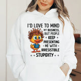 I’d Love to Mind My Business, But People Keep Presenting Me With Irresistible Stupidity Hoodie