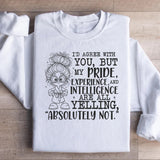 I’d Agree With You, But My Pride, Experience, and Intelligence Are All Yelling ‘Absolutely Not Sweatshirt