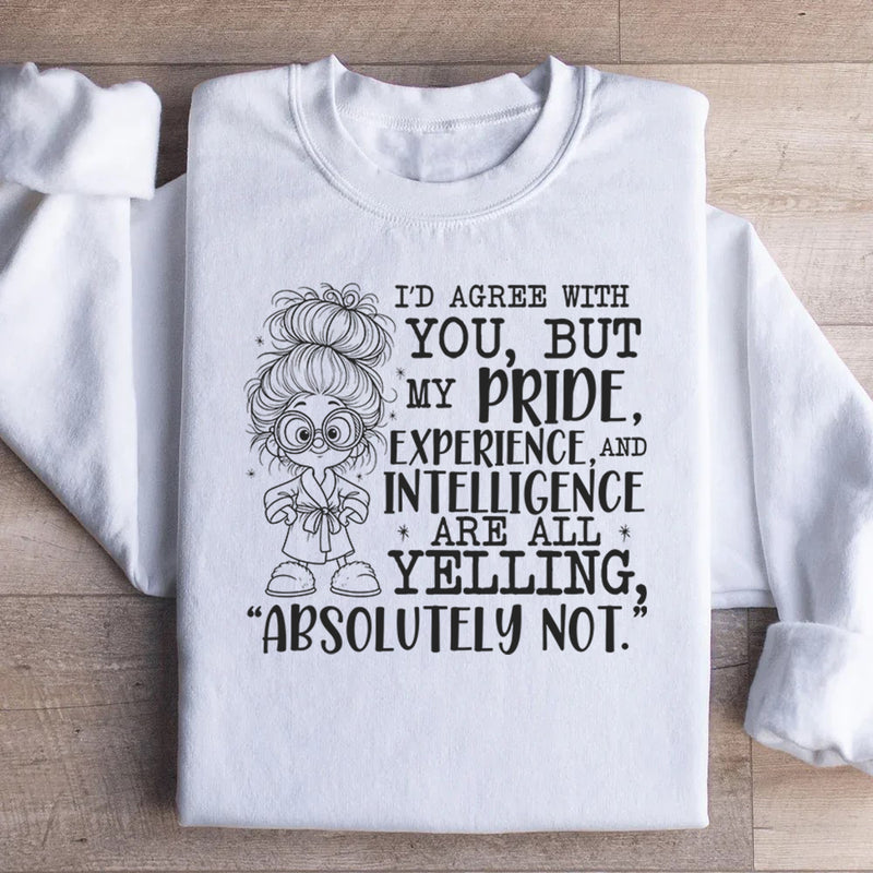 I’d Agree With You, But My Pride, Experience, and Intelligence Are All Yelling ‘Absolutely Not Sweatshirt