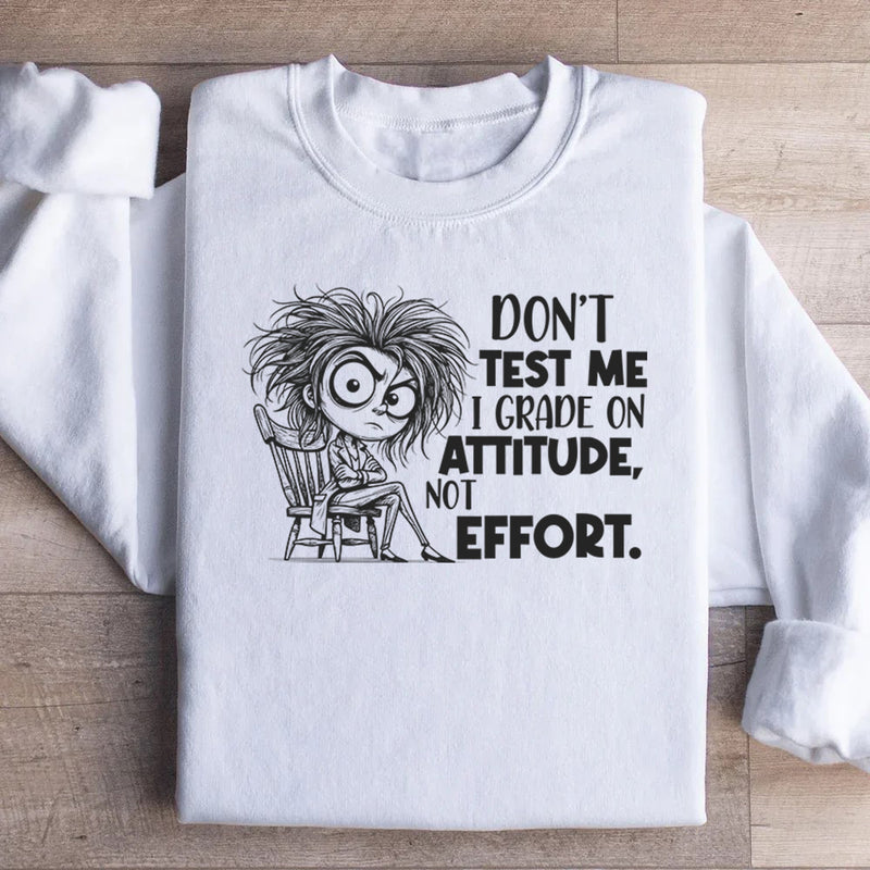 Don’t Test Me, I Grade on Attitude, Not Effort Sweatshirt