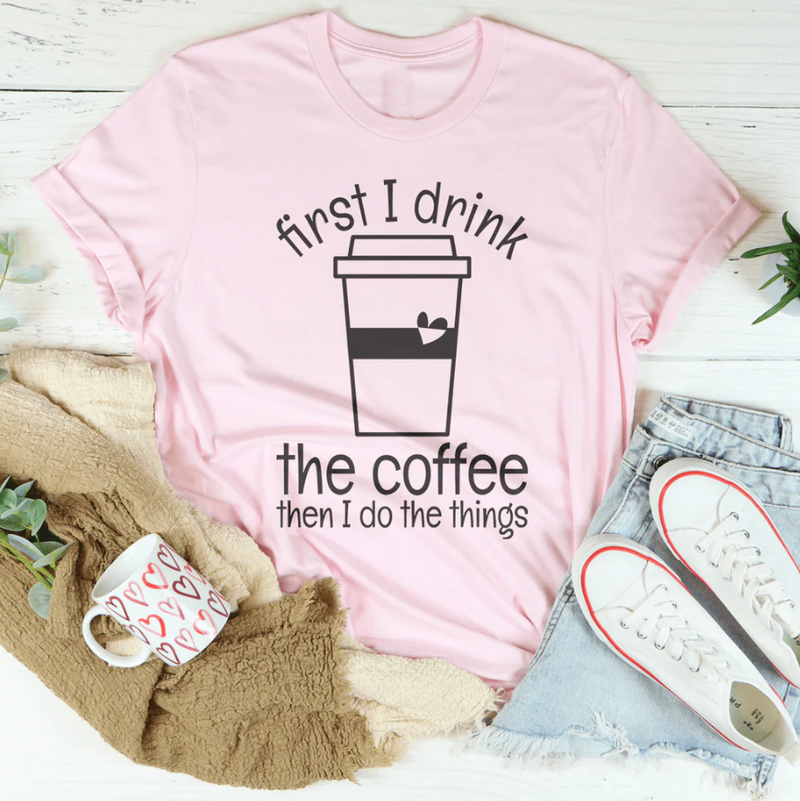 First I Drink The Coffee Then I Do The Things Tee