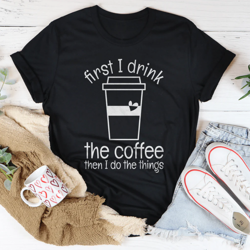 First I Drink The Coffee Then I Do The Things Tee