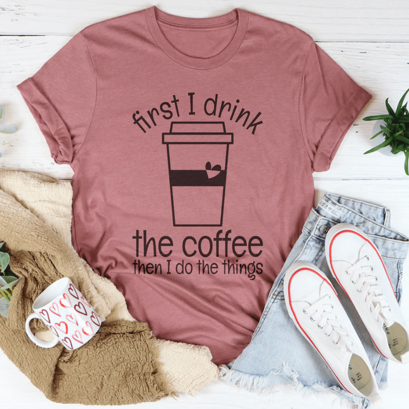 First I Drink The Coffee Then I Do The Things Tee